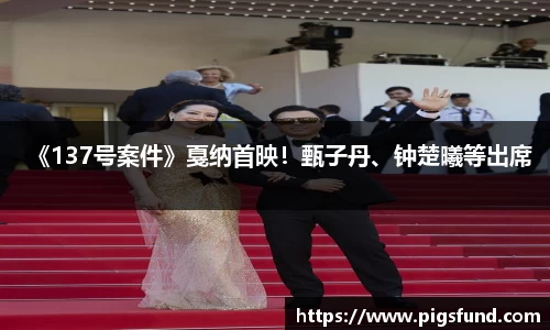 《137号案件》戛纳首映！甄子丹、钟楚曦等出席